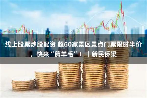 线上股票炒股配资 超60家景区景点门票限时半价，快来“薅羊毛”！｜新民侨梁