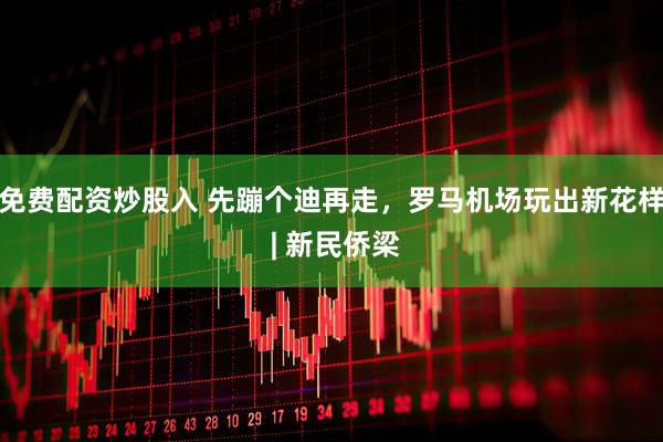 免费配资炒股入 先蹦个迪再走，罗马机场玩出新花样 | 新民侨梁