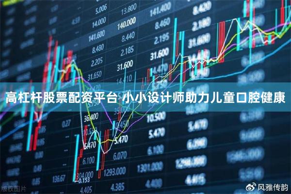 高杠杆股票配资平台 小小设计师助力儿童口腔健康