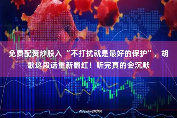 免费配资炒股入 “不打扰就是最好的保护”，胡歌这段话重新翻红！听完真的会沉默