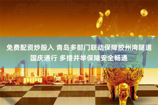 免费配资炒股入 青岛多部门联动保障胶州湾隧道国庆通行 多措并举保障安全畅通